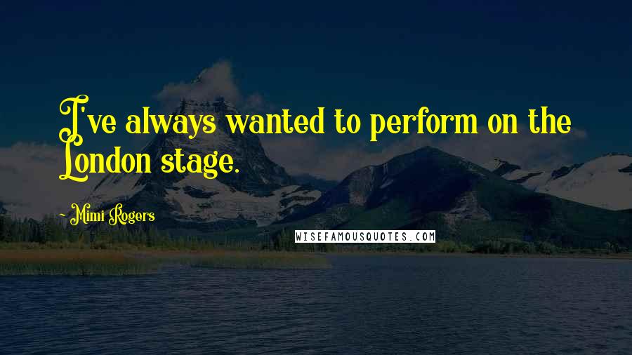 Mimi Rogers Quotes: I've always wanted to perform on the London stage.