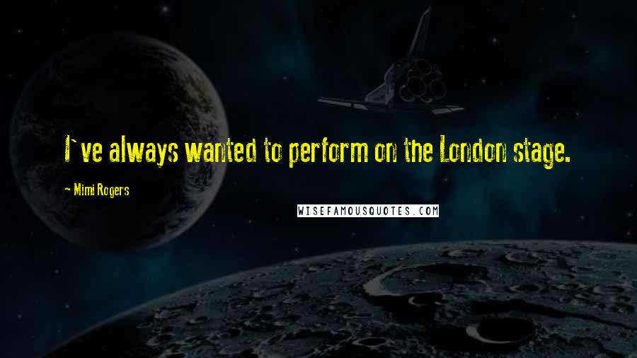 Mimi Rogers Quotes: I've always wanted to perform on the London stage.