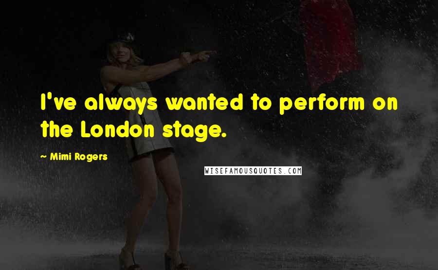 Mimi Rogers Quotes: I've always wanted to perform on the London stage.