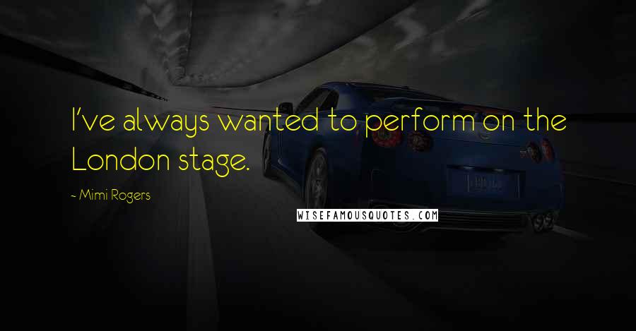 Mimi Rogers Quotes: I've always wanted to perform on the London stage.