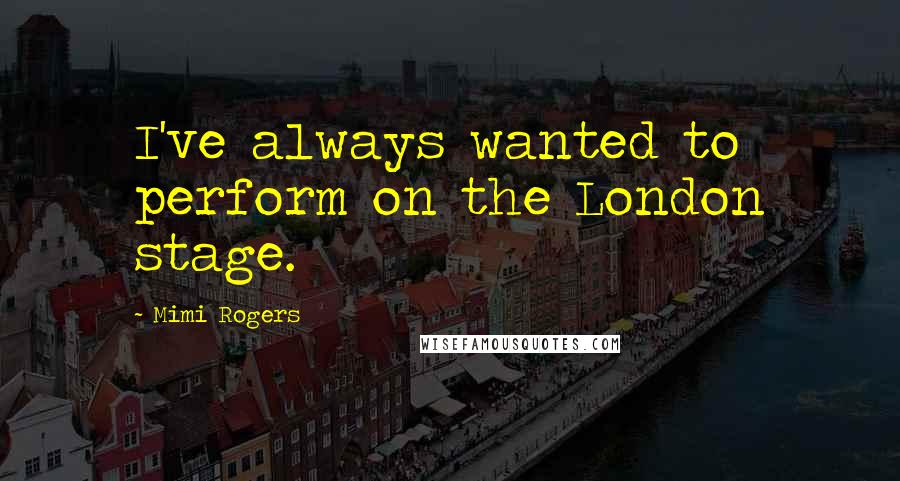 Mimi Rogers Quotes: I've always wanted to perform on the London stage.