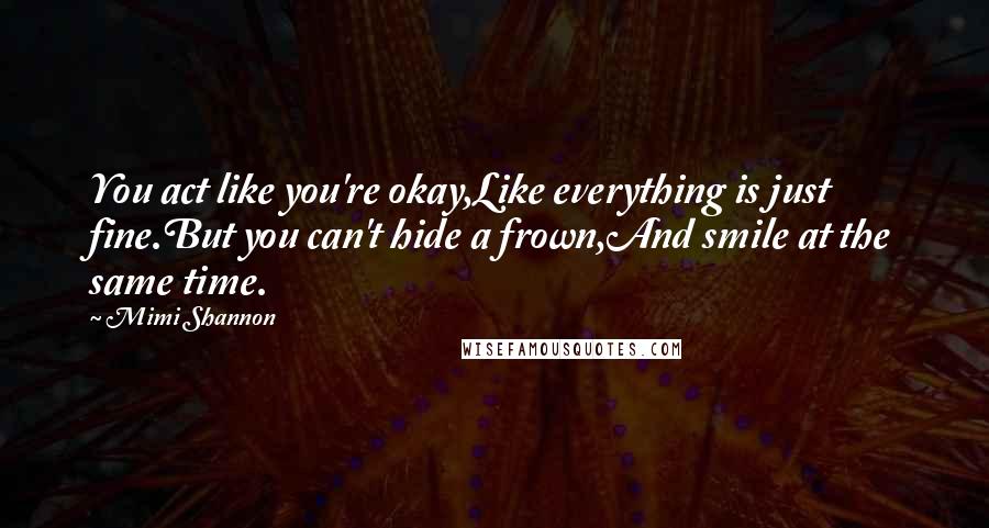 Mimi Shannon Quotes: You act like you're okay,Like everything is just fine.But you can't hide a frown,And smile at the same time.