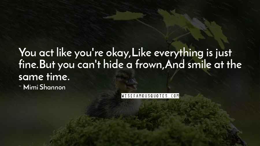 Mimi Shannon Quotes: You act like you're okay,Like everything is just fine.But you can't hide a frown,And smile at the same time.