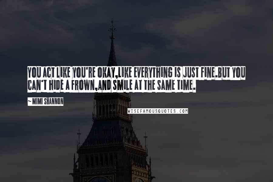 Mimi Shannon Quotes: You act like you're okay,Like everything is just fine.But you can't hide a frown,And smile at the same time.