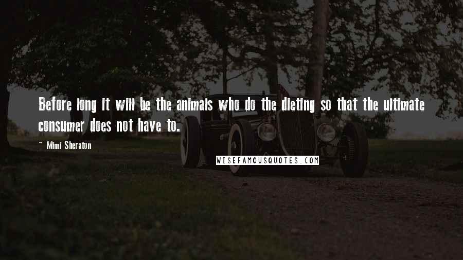 Mimi Sheraton Quotes: Before long it will be the animals who do the dieting so that the ultimate consumer does not have to.