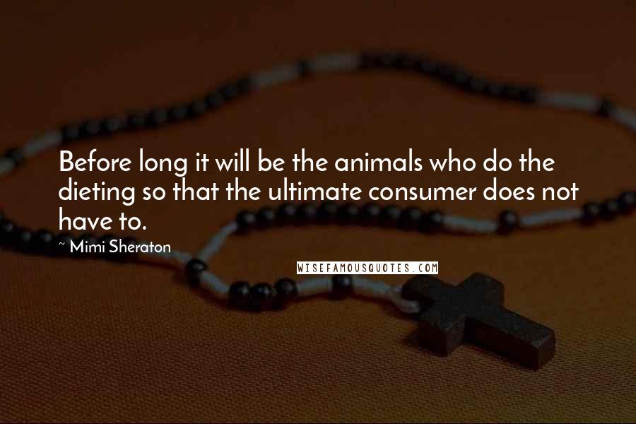 Mimi Sheraton Quotes: Before long it will be the animals who do the dieting so that the ultimate consumer does not have to.