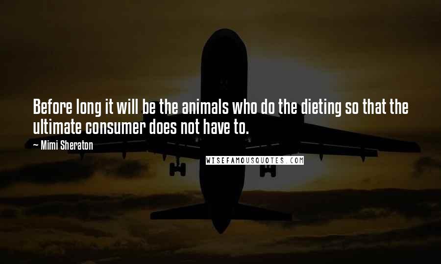 Mimi Sheraton Quotes: Before long it will be the animals who do the dieting so that the ultimate consumer does not have to.