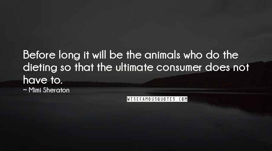 Mimi Sheraton Quotes: Before long it will be the animals who do the dieting so that the ultimate consumer does not have to.