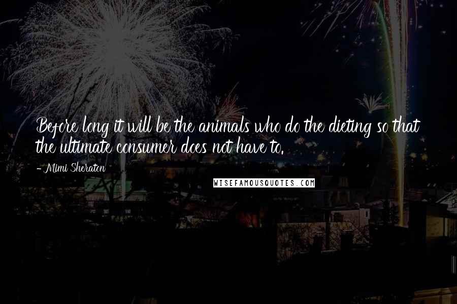 Mimi Sheraton Quotes: Before long it will be the animals who do the dieting so that the ultimate consumer does not have to.