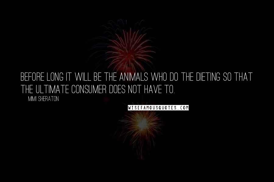 Mimi Sheraton Quotes: Before long it will be the animals who do the dieting so that the ultimate consumer does not have to.