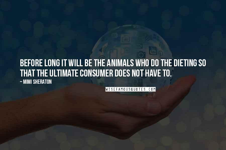 Mimi Sheraton Quotes: Before long it will be the animals who do the dieting so that the ultimate consumer does not have to.