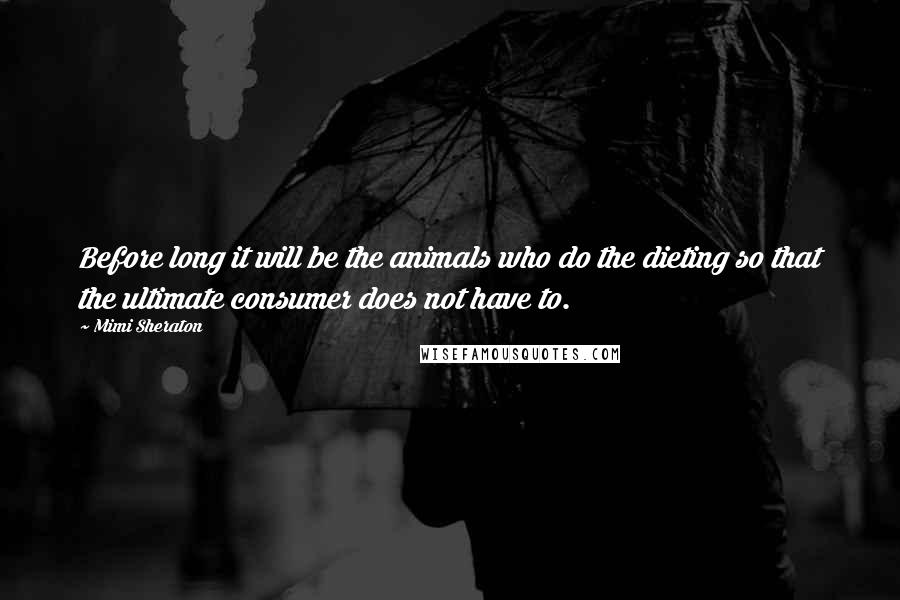 Mimi Sheraton Quotes: Before long it will be the animals who do the dieting so that the ultimate consumer does not have to.