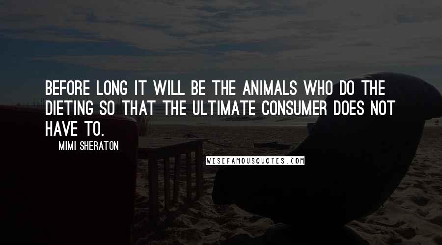 Mimi Sheraton Quotes: Before long it will be the animals who do the dieting so that the ultimate consumer does not have to.