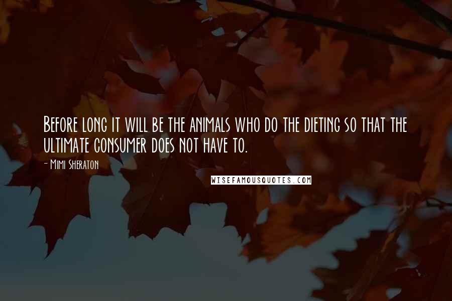 Mimi Sheraton Quotes: Before long it will be the animals who do the dieting so that the ultimate consumer does not have to.