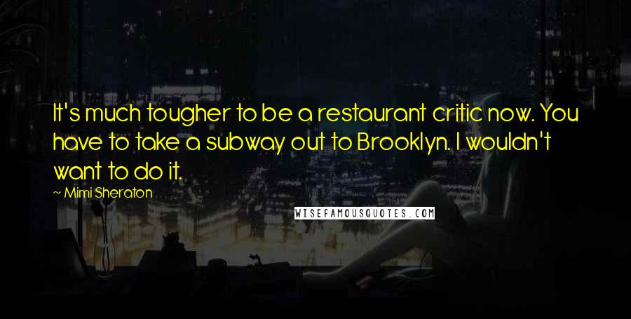 Mimi Sheraton Quotes: It's much tougher to be a restaurant critic now. You have to take a subway out to Brooklyn. I wouldn't want to do it.