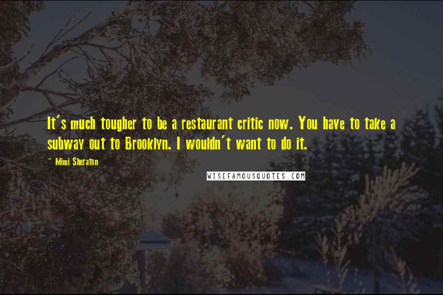 Mimi Sheraton Quotes: It's much tougher to be a restaurant critic now. You have to take a subway out to Brooklyn. I wouldn't want to do it.