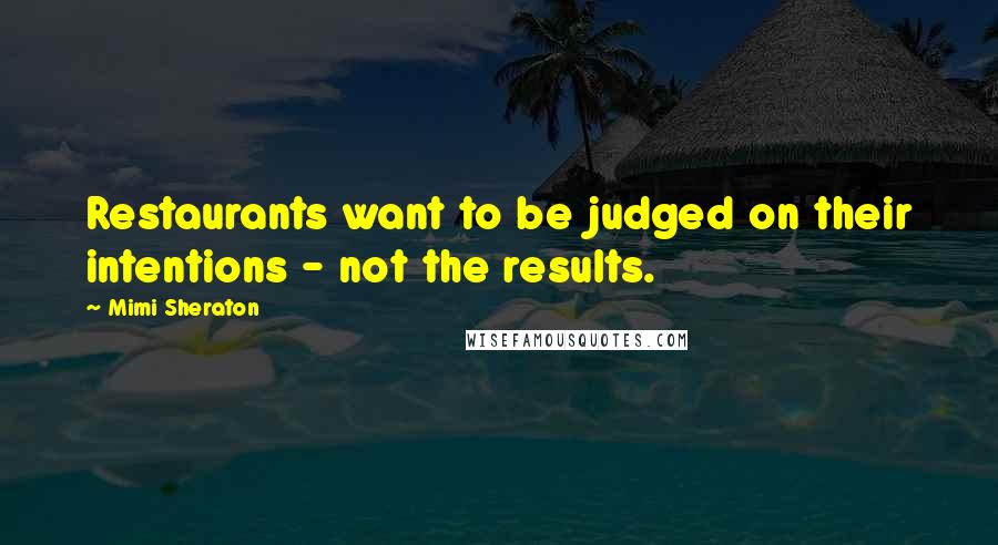 Mimi Sheraton Quotes: Restaurants want to be judged on their intentions - not the results.