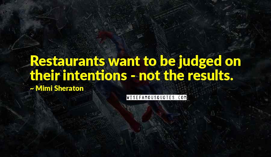 Mimi Sheraton Quotes: Restaurants want to be judged on their intentions - not the results.