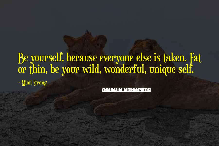 Mimi Strong Quotes: Be yourself, because everyone else is taken. Fat or thin, be your wild, wonderful, unique self.