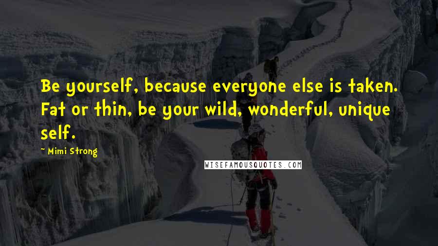 Mimi Strong Quotes: Be yourself, because everyone else is taken. Fat or thin, be your wild, wonderful, unique self.