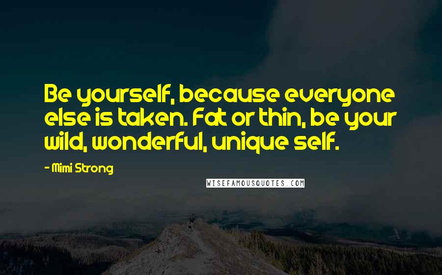 Mimi Strong Quotes: Be yourself, because everyone else is taken. Fat or thin, be your wild, wonderful, unique self.