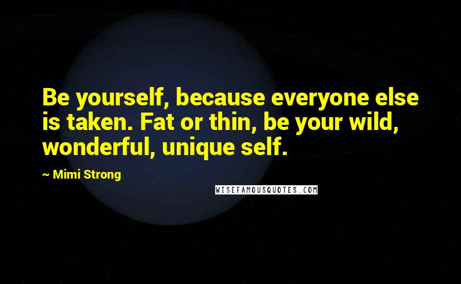 Mimi Strong Quotes: Be yourself, because everyone else is taken. Fat or thin, be your wild, wonderful, unique self.