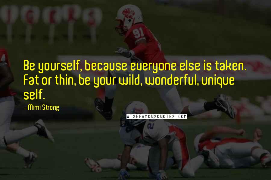 Mimi Strong Quotes: Be yourself, because everyone else is taken. Fat or thin, be your wild, wonderful, unique self.