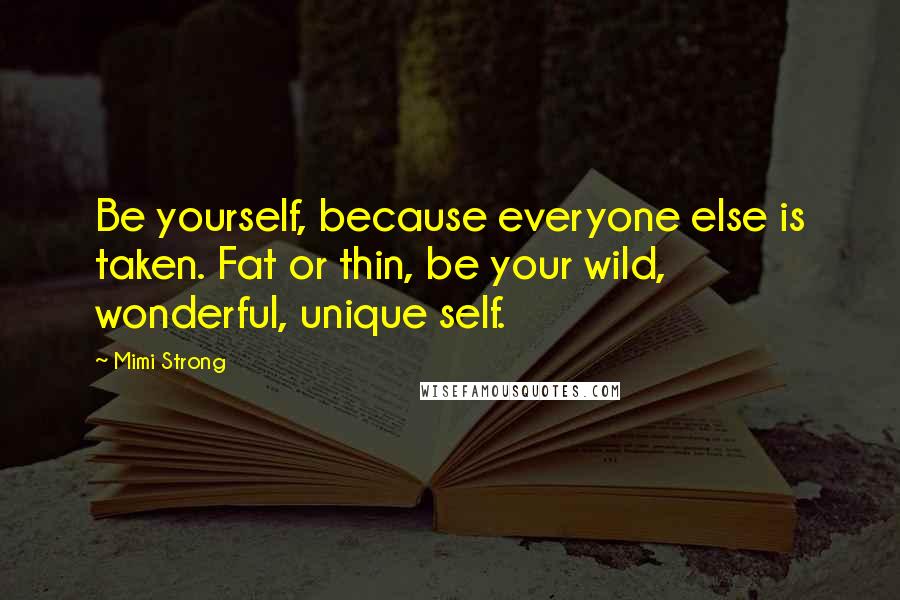 Mimi Strong Quotes: Be yourself, because everyone else is taken. Fat or thin, be your wild, wonderful, unique self.