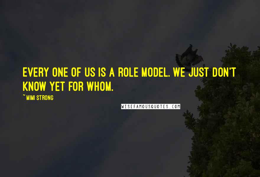 Mimi Strong Quotes: Every one of us is a role model. We just don't know yet for whom.