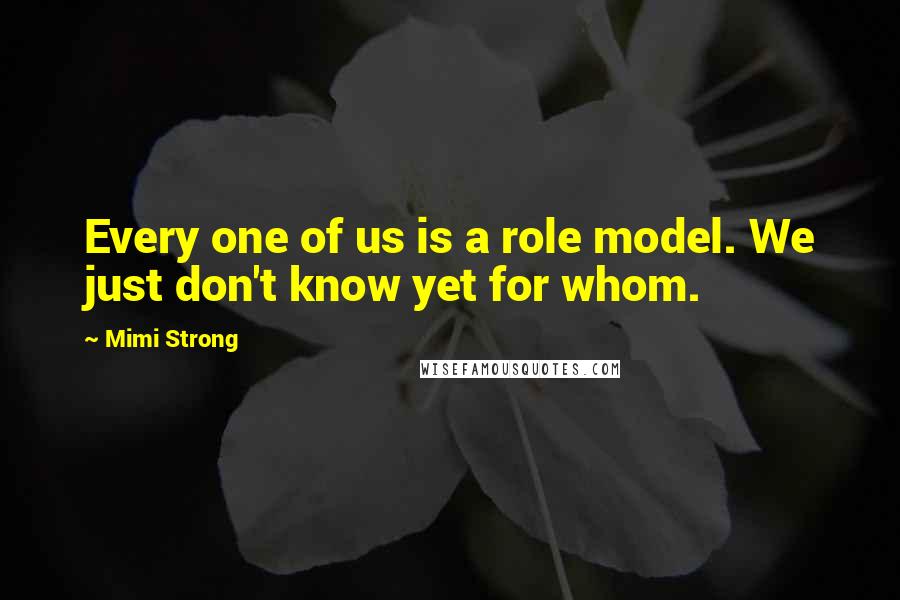 Mimi Strong Quotes: Every one of us is a role model. We just don't know yet for whom.