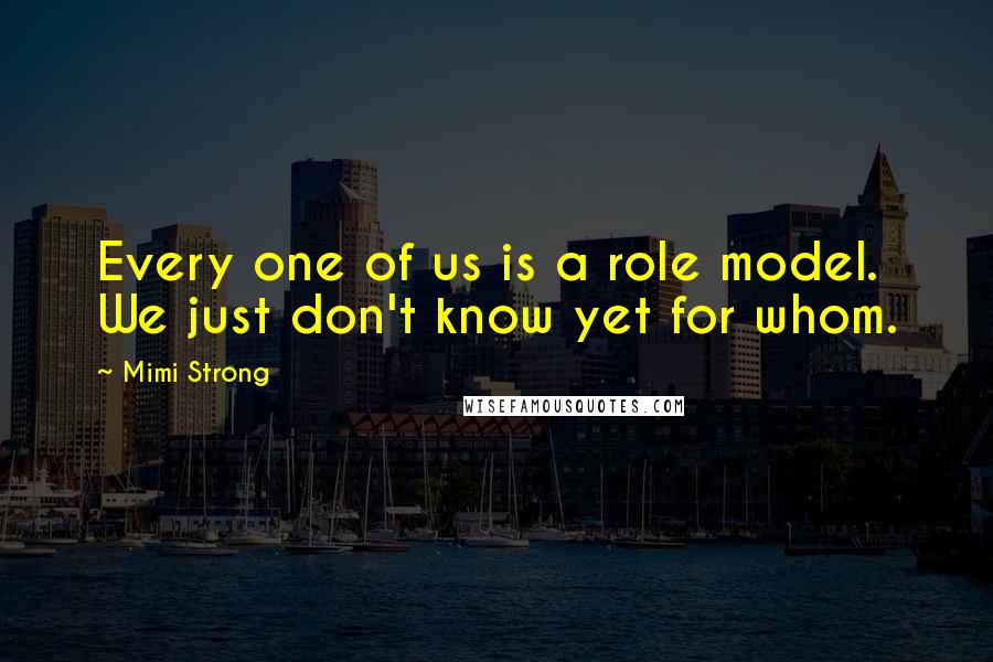 Mimi Strong Quotes: Every one of us is a role model. We just don't know yet for whom.