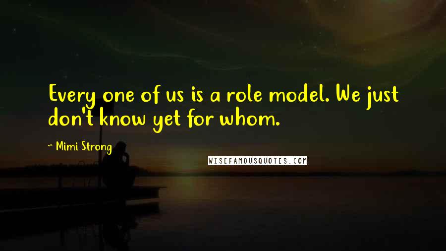 Mimi Strong Quotes: Every one of us is a role model. We just don't know yet for whom.