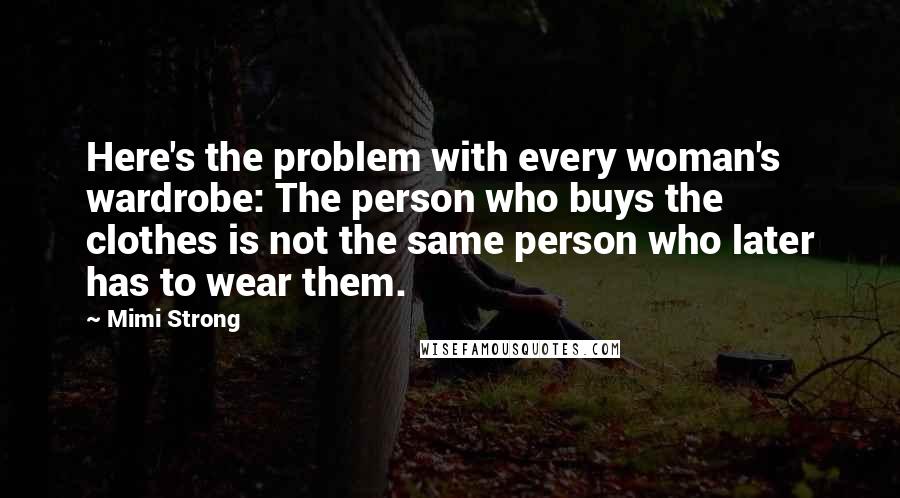 Mimi Strong Quotes: Here's the problem with every woman's wardrobe: The person who buys the clothes is not the same person who later has to wear them.