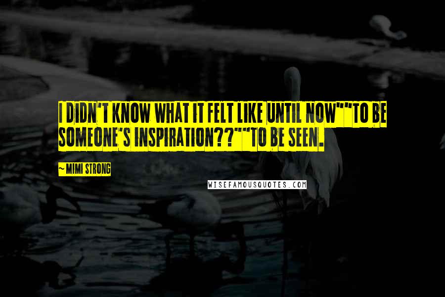 Mimi Strong Quotes: I didn't know what it felt like until now""To be someone's inspiration??""To be seen.