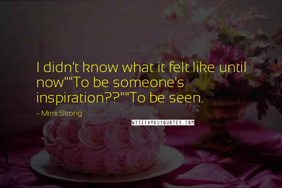 Mimi Strong Quotes: I didn't know what it felt like until now""To be someone's inspiration??""To be seen.