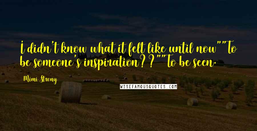 Mimi Strong Quotes: I didn't know what it felt like until now""To be someone's inspiration??""To be seen.