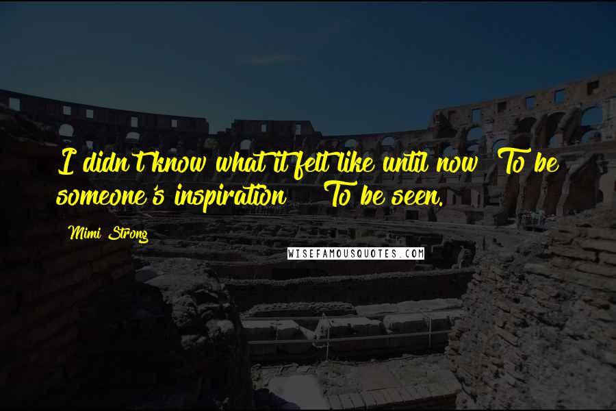 Mimi Strong Quotes: I didn't know what it felt like until now""To be someone's inspiration??""To be seen.