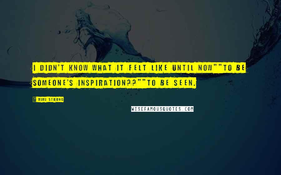 Mimi Strong Quotes: I didn't know what it felt like until now""To be someone's inspiration??""To be seen.