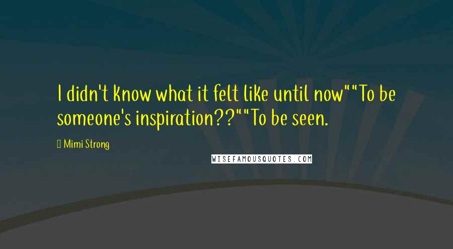 Mimi Strong Quotes: I didn't know what it felt like until now""To be someone's inspiration??""To be seen.