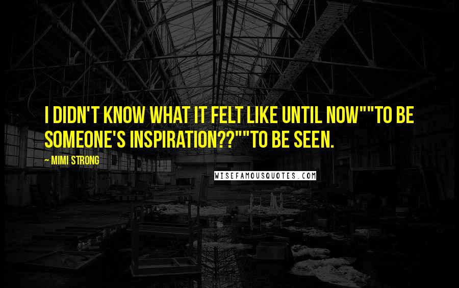 Mimi Strong Quotes: I didn't know what it felt like until now""To be someone's inspiration??""To be seen.