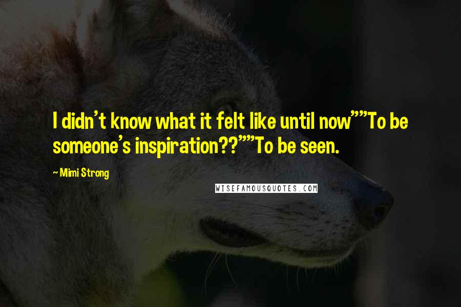 Mimi Strong Quotes: I didn't know what it felt like until now""To be someone's inspiration??""To be seen.