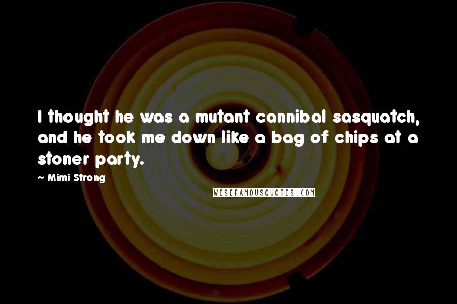 Mimi Strong Quotes: I thought he was a mutant cannibal sasquatch, and he took me down like a bag of chips at a stoner party.