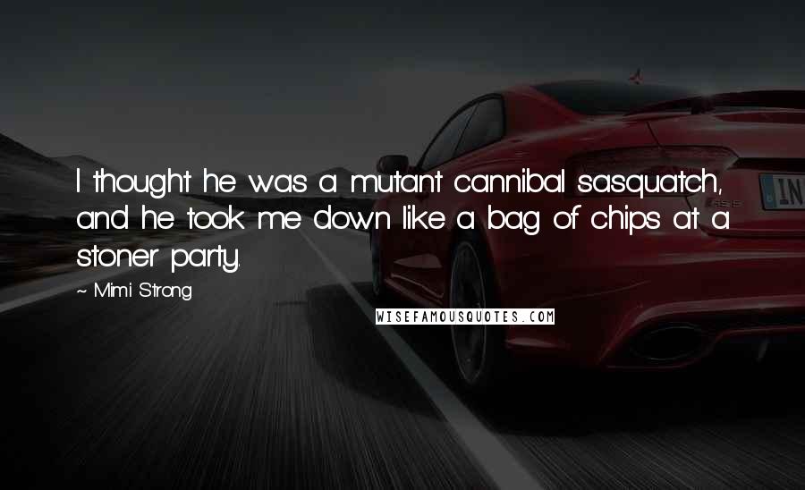 Mimi Strong Quotes: I thought he was a mutant cannibal sasquatch, and he took me down like a bag of chips at a stoner party.