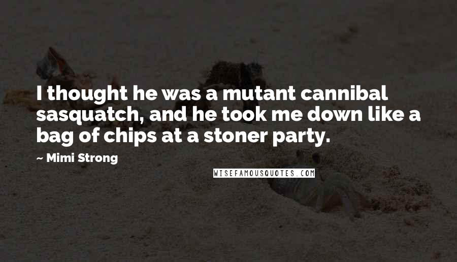 Mimi Strong Quotes: I thought he was a mutant cannibal sasquatch, and he took me down like a bag of chips at a stoner party.