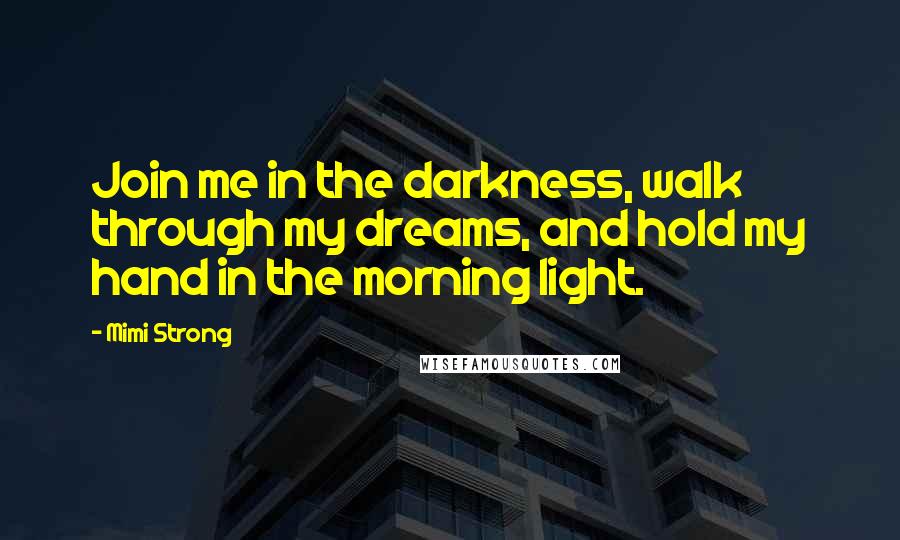 Mimi Strong Quotes: Join me in the darkness, walk through my dreams, and hold my hand in the morning light.