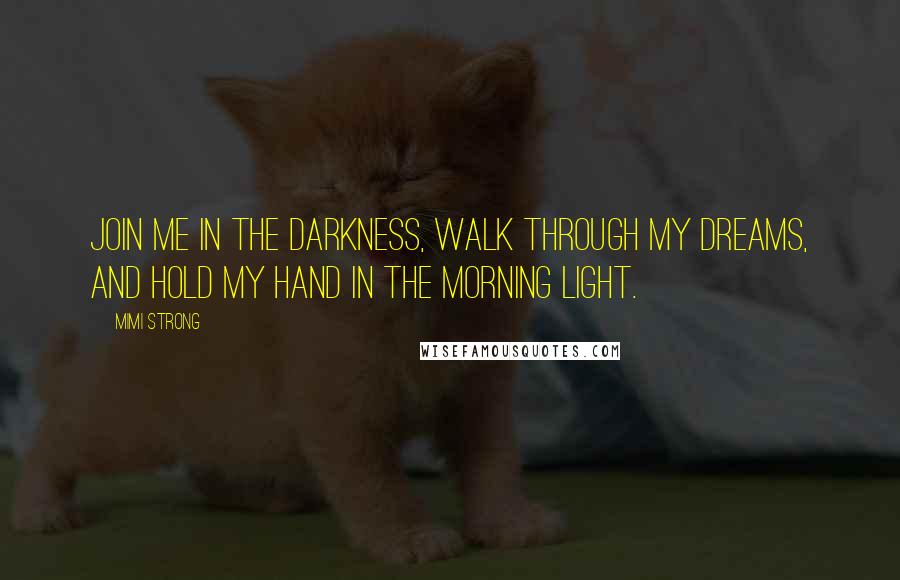 Mimi Strong Quotes: Join me in the darkness, walk through my dreams, and hold my hand in the morning light.