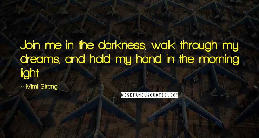 Mimi Strong Quotes: Join me in the darkness, walk through my dreams, and hold my hand in the morning light.