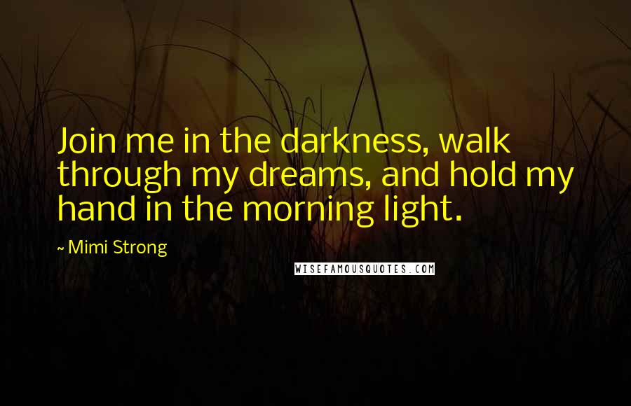 Mimi Strong Quotes: Join me in the darkness, walk through my dreams, and hold my hand in the morning light.