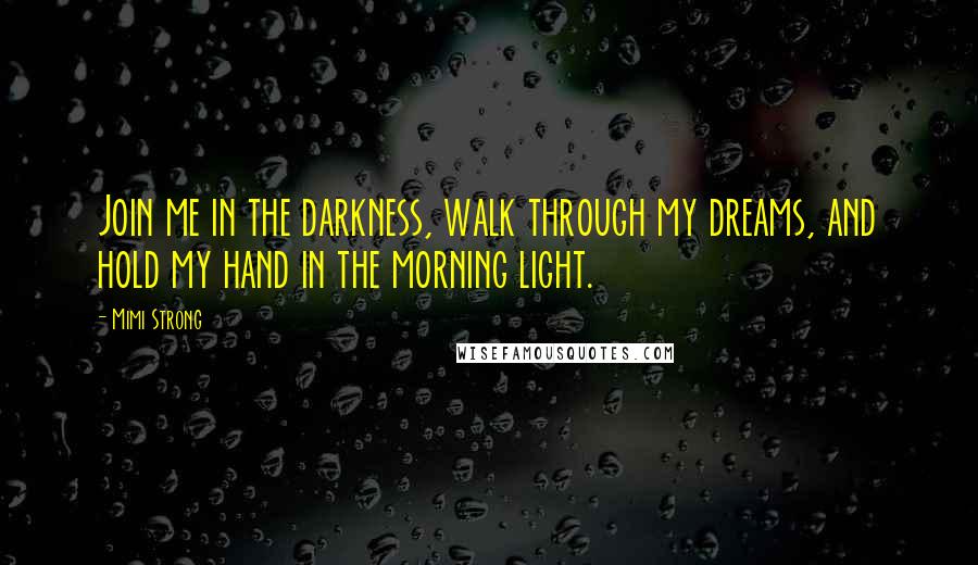 Mimi Strong Quotes: Join me in the darkness, walk through my dreams, and hold my hand in the morning light.