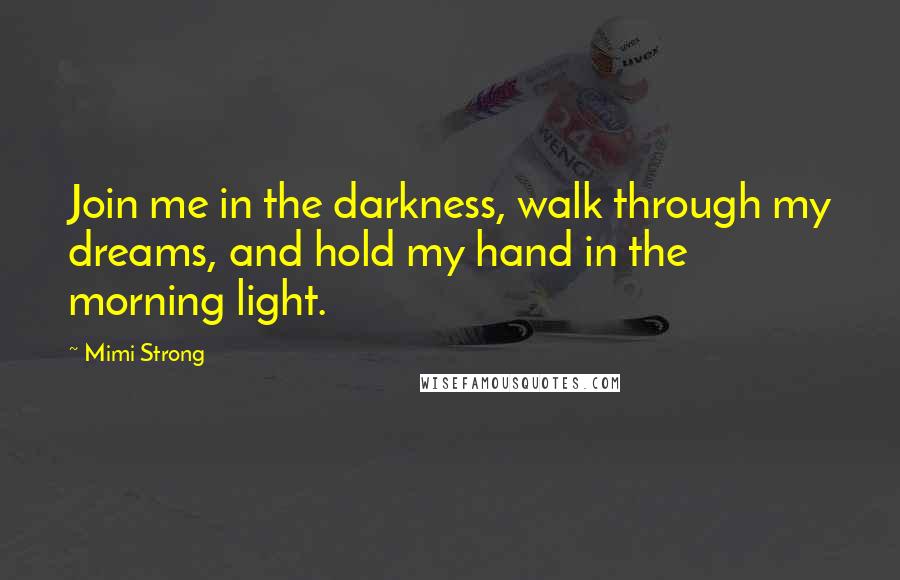 Mimi Strong Quotes: Join me in the darkness, walk through my dreams, and hold my hand in the morning light.